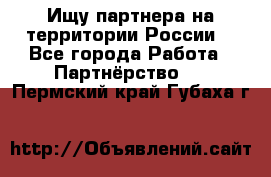 Ищу партнера на территории России  - Все города Работа » Партнёрство   . Пермский край,Губаха г.